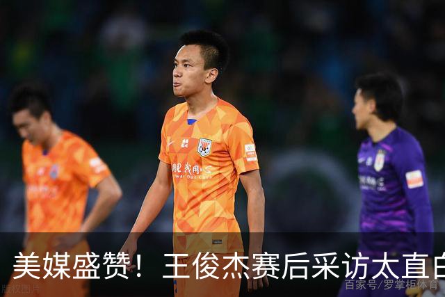 美媒盛赞！王俊杰赛后采访太直白了，请球迷不要过多责骂郭士强！