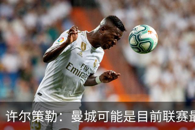 许尔策勒:曼城可能是目前联赛最强球队,我们要争取晋级
