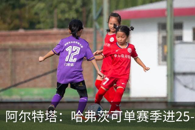 阿尔特塔：哈弗茨可单赛季进25-30球！阿森纳成五大联赛1-0之王！